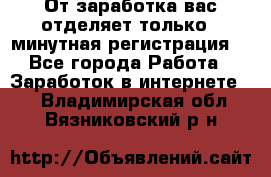 От заработка вас отделяет только 5 минутная регистрация  - Все города Работа » Заработок в интернете   . Владимирская обл.,Вязниковский р-н